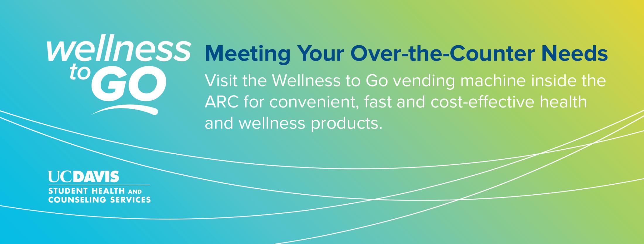 graphic design with a background that fades from light blue to light green. the left side features the Wellness to Go logo, and text to the right says "Meeting your over-the-counter needs. Visit the Wellness to Go vending machine inside the ARC for convenient, fast and cost-effective health and wellness products."